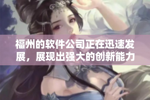 福州的软件公司正在迅速发展，展现出强大的创新能力与市场潜力。