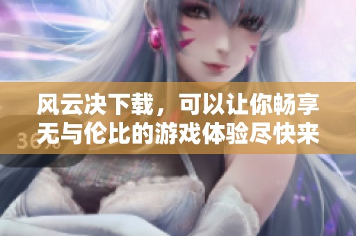 风云决下载，可以让你畅享无与伦比的游戏体验尽快来试试吧