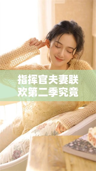 指挥官夫妻联欢第二季究竟何时会正式推出呢？大家对此非常期待！