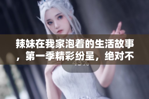 辣妹在我家泡着的生活故事，第一季精彩纷呈，绝对不容错过