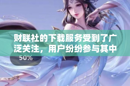 财联社的下载服务受到了广泛关注，用户纷纷参与其中。
