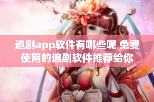 追剧app软件有哪些呢 免费使用的追剧软件推荐给你