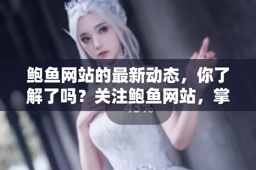 鲍鱼网站的最新动态，你了解了吗？关注鲍鱼网站，掌握更多信息！