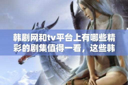 韩剧网和tv平台上有哪些精彩的剧集值得一看，这些韩剧将带给你怎样的观影体验呢