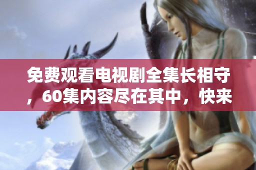 免费观看电视剧全集长相守，60集内容尽在其中，快来观看吧！