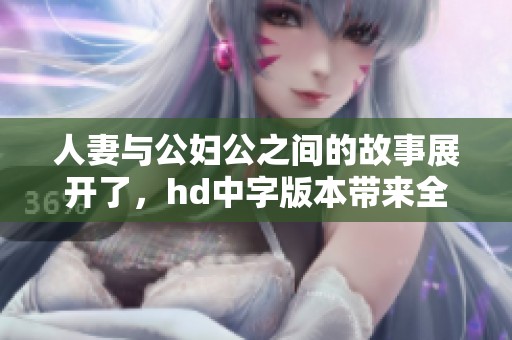 人妻与公妇公之间的故事展开了，hd中字版本带来全新视角的体验