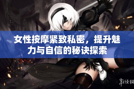 女性按摩紧致私密，提升魅力与自信的秘诀探索