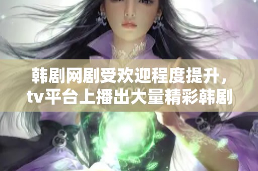 韩剧网剧受欢迎程度提升，tv平台上播出大量精彩韩剧