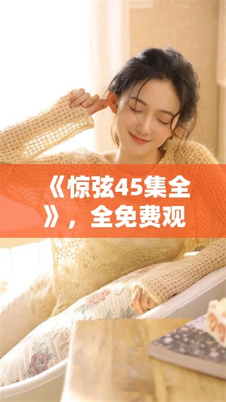 《惊弦45集全》，全免费观看，带你一同感受精彩故事与刺激情节