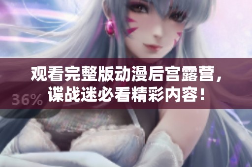 观看完整版动漫后宫露营，谍战迷必看精彩内容！