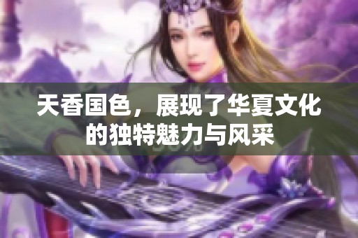 天香国色，展现了华夏文化的独特魅力与风采