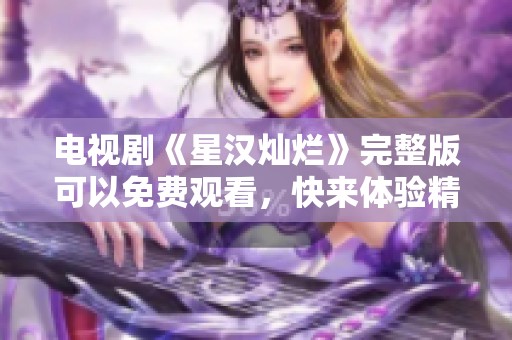 电视剧《星汉灿烂》完整版可以免费观看，快来体验精彩内容！
