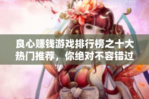 良心赚钱游戏排行榜之十大热门推荐，你绝对不容错过的精彩选择！