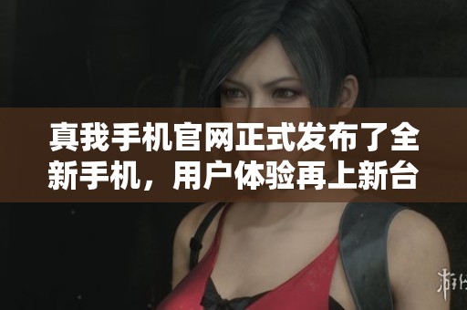 真我手机官网正式发布了全新手机，用户体验再上新台阶！