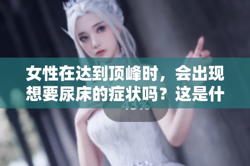 女性在达到顶峰时，会出现想要尿床的症状吗？这是什么原因呢