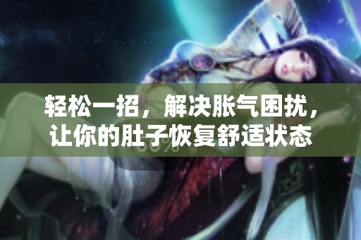 轻松一招，解决胀气困扰，让你的肚子恢复舒适状态
