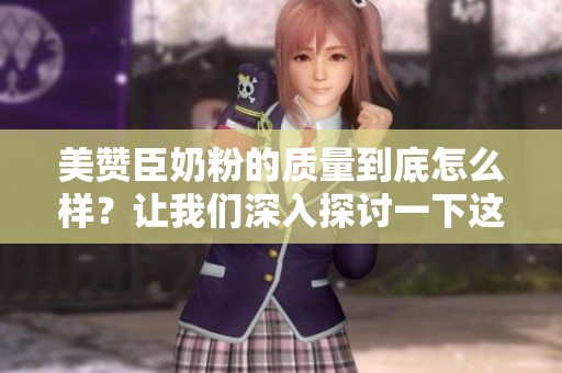 美赞臣奶粉的质量到底怎么样？让我们深入探讨一下这个问题