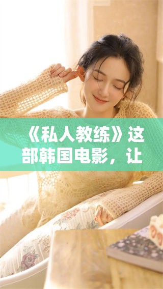 《私人教练》这部韩国电影，让我们一同领略其独特魅力与精彩剧情