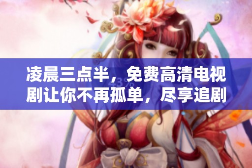 凌晨三点半，免费高清电视剧让你不再孤单，尽享追剧乐趣