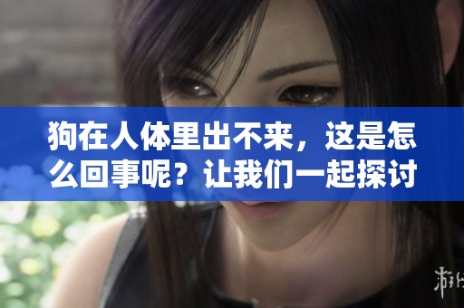 狗在人体里出不来，这是怎么回事呢？让我们一起探讨一下这个问题。