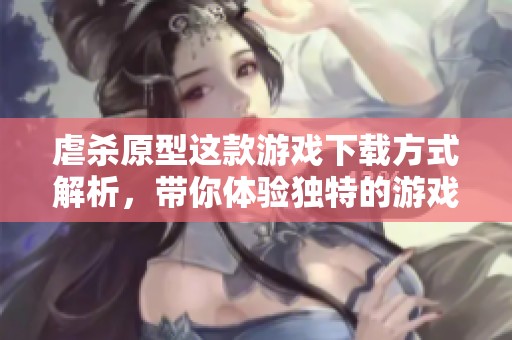 虐杀原型这款游戏下载方式解析，带你体验独特的游戏世界