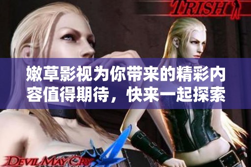 嫩草影视为你带来的精彩内容值得期待，快来一起探索吧！