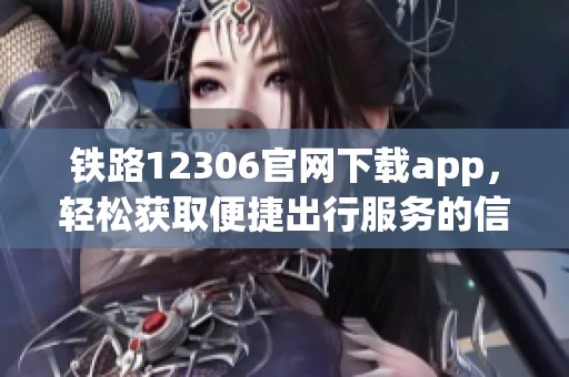 铁路12306官网下载app，轻松获取便捷出行服务的信息与体验
