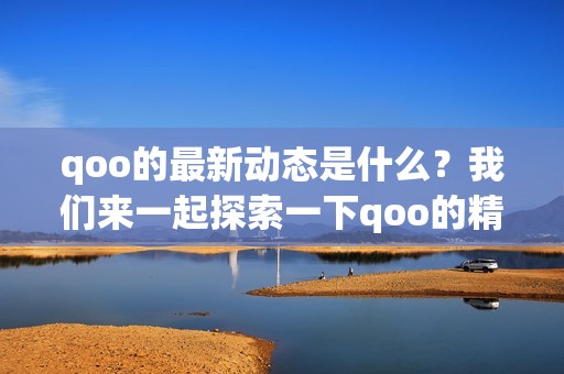 qoo的最新动态是什么？我们来一起探索一下qoo的精彩世界。