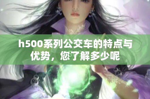 h500系列公交车的特点与优势，您了解多少呢