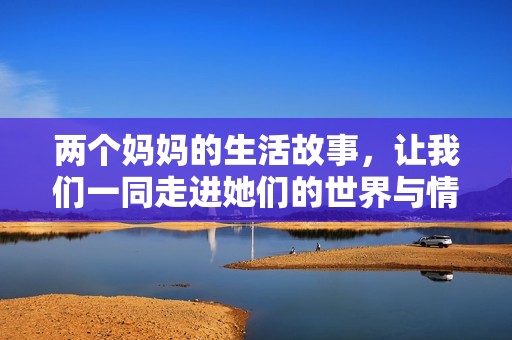 两个妈妈的生活故事，让我们一同走进她们的世界与情感。