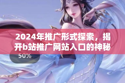 2024年推广形式探索，揭开b站推广网站入口的神秘面纱