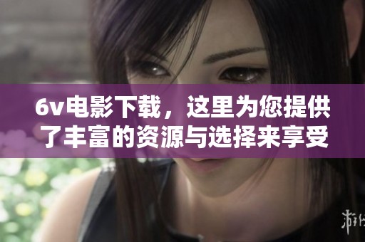 6v电影下载，这里为您提供了丰富的资源与选择来享受精彩影视内容