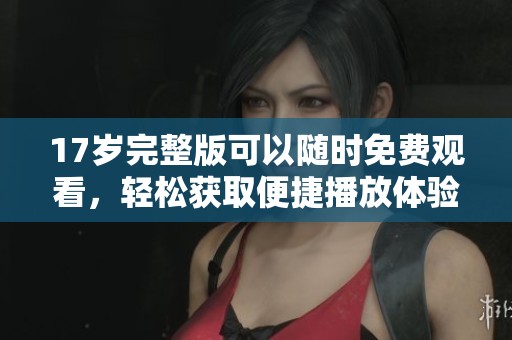 17岁完整版可以随时免费观看，轻松获取便捷播放体验