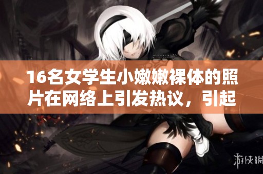 16名女学生小嫩嫩裸体的照片在网络上引发热议，引起社会关注与讨论。