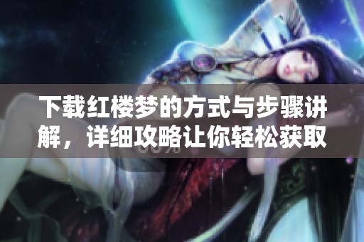下载红楼梦的方式与步骤讲解，详细攻略让你轻松获取红楼梦