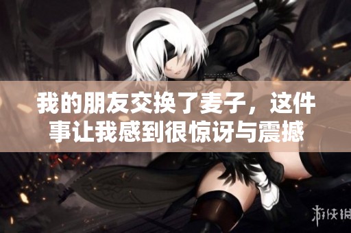 我的朋友交换了麦子，这件事让我感到很惊讶与震撼