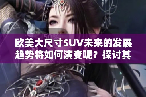 欧美大尺寸SUV未来的发展趋势将如何演变呢？探讨其前景与方向。