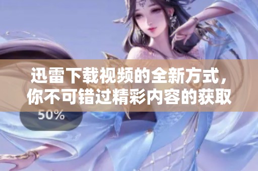 迅雷下载视频的全新方式，你不可错过精彩内容的获取方法