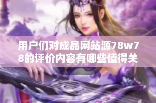用户们对成品网站源78w78的评价内容有哪些值得关注的细节呢 让我们一同了解一下吧