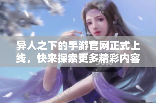 异人之下的手游官网正式上线，快来探索更多精彩内容！
