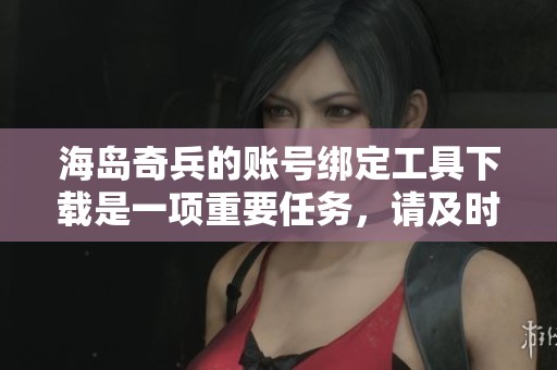 海岛奇兵的账号绑定工具下载是一项重要任务，请及时获取并完成绑定。