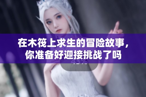 在木筏上求生的冒险故事，你准备好迎接挑战了吗