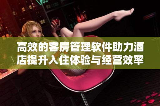 高效的客房管理软件助力酒店提升入住体验与经营效率