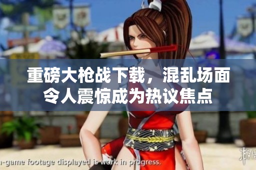 重磅大枪战下载，混乱场面令人震惊成为热议焦点