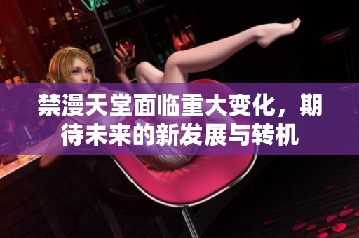 禁漫天堂面临重大变化，期待未来的新发展与转机