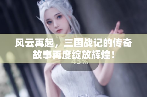 风云再起，三国战记的传奇故事再度绽放辉煌！