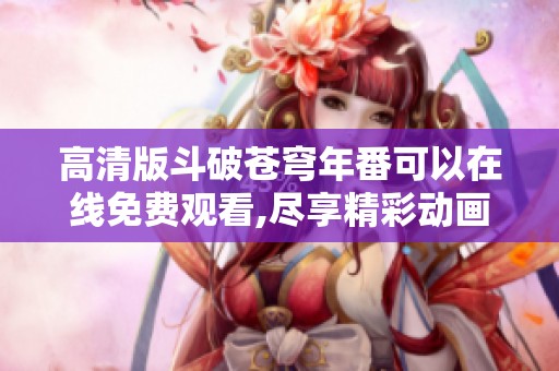 高清版斗破苍穹年番可以在线免费观看,尽享精彩动画内容