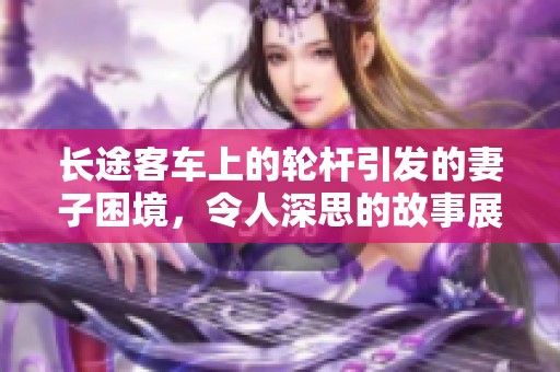 长途客车上的轮杆引发的妻子困境，令人深思的故事展开