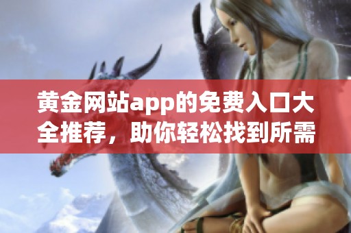 黄金网站app的免费入口大全推荐，助你轻松找到所需资源