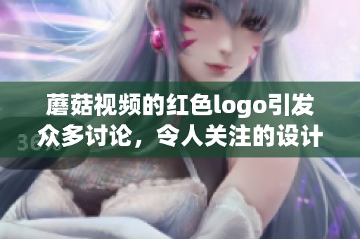 蘑菇视频的红色logo引发众多讨论，令人关注的设计背后有何故事呢